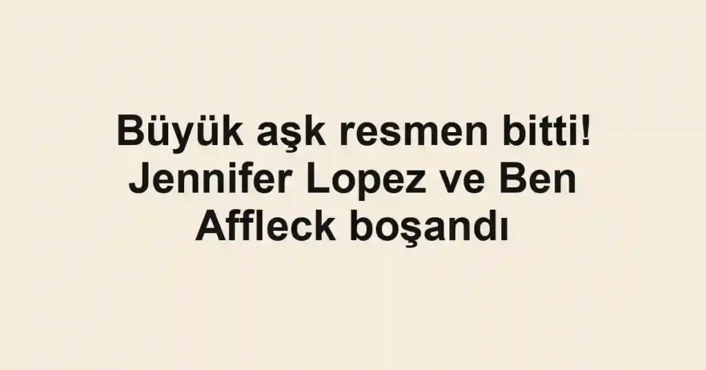 Büyük aşk resmen bitti! Jennifer Lopez ve Ben Affleck boşandı