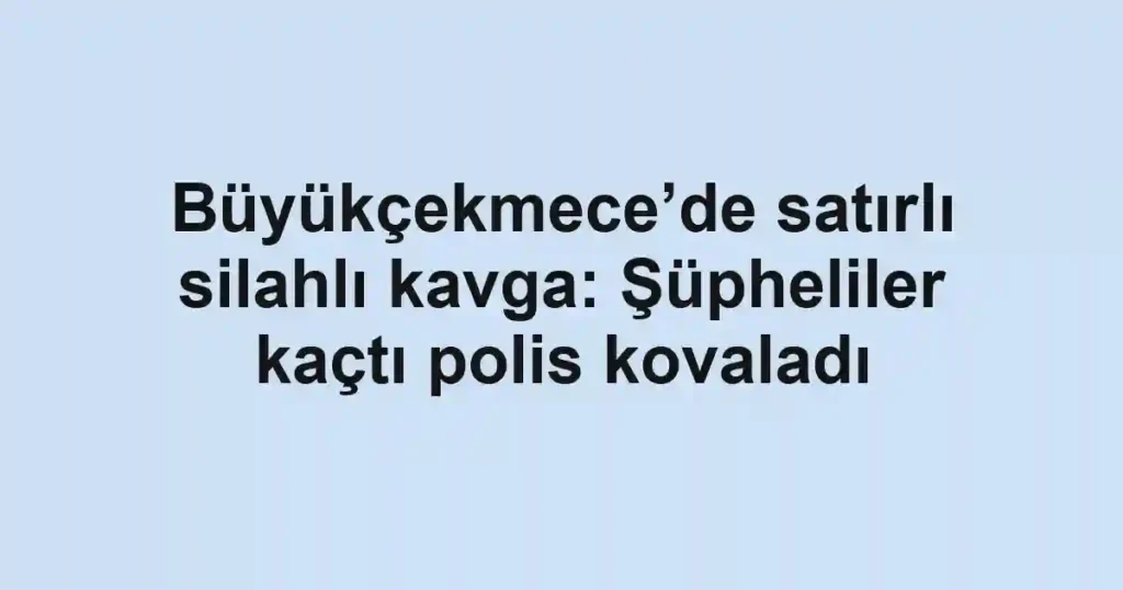 Büyükçekmece’de satırlı silahlı kavga: Şüpheliler kaçtı polis kovaladı
