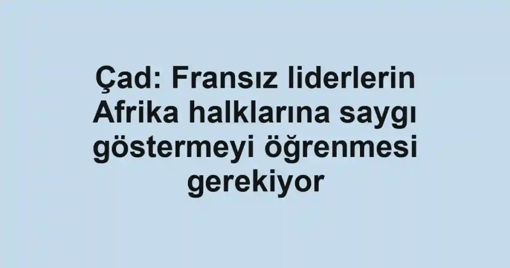 Çad: Fransız liderlerin Afrika halklarına saygı göstermeyi öğrenmesi gerekiyor