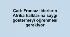 Çad: Fransız liderlerin Afrika halklarına saygı göstermeyi öğrenmesi gerekiyor