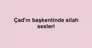 Çad'ın başkentinde silah sesleri