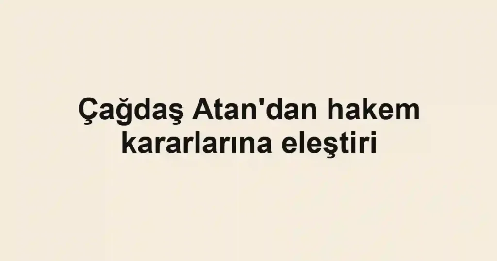 Çağdaş Atan'dan hakem kararlarına eleştiri