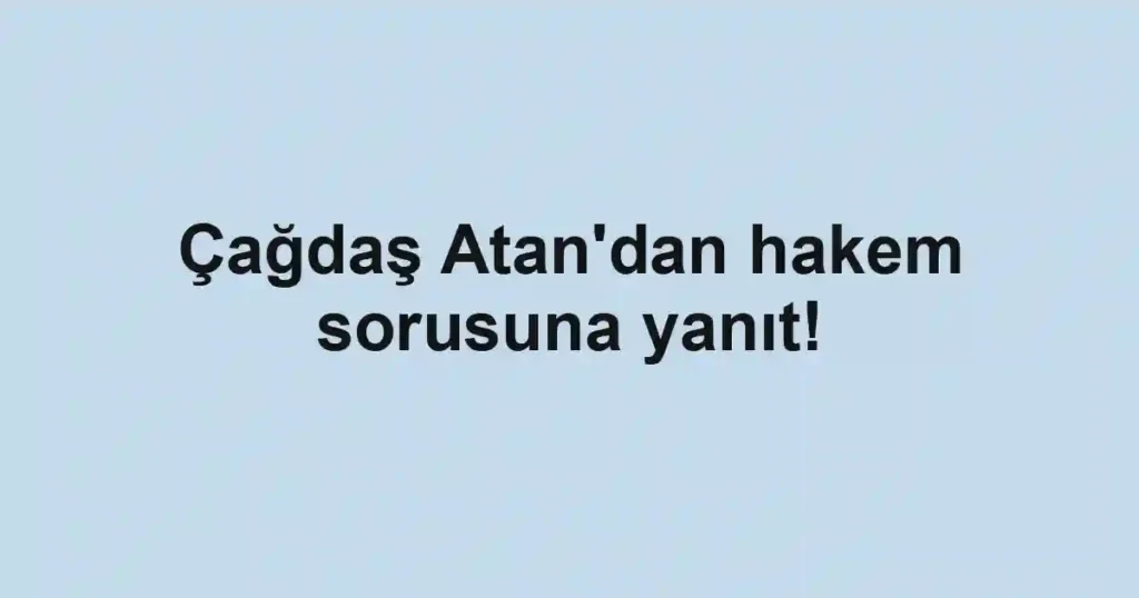 Çağdaş Atan'dan hakem sorusuna yanıt!
