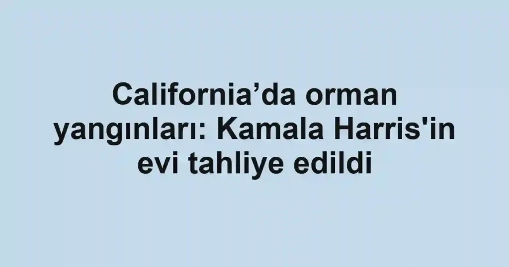 California’da orman yangınları: Kamala Harris'in evi tahliye edildi