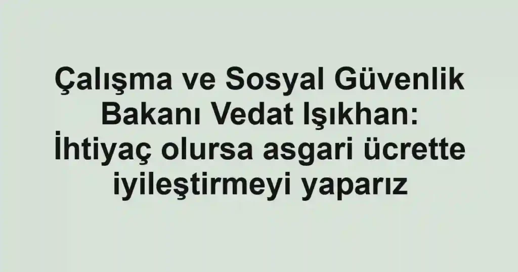 Çalışma ve Sosyal Güvenlik Bakanı Vedat Işıkhan: İhtiyaç olursa asgari ücrette iyileştirmeyi yaparız