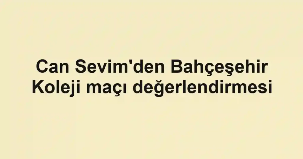 Can Sevim'den Bahçeşehir Koleji maçı değerlendirmesi
