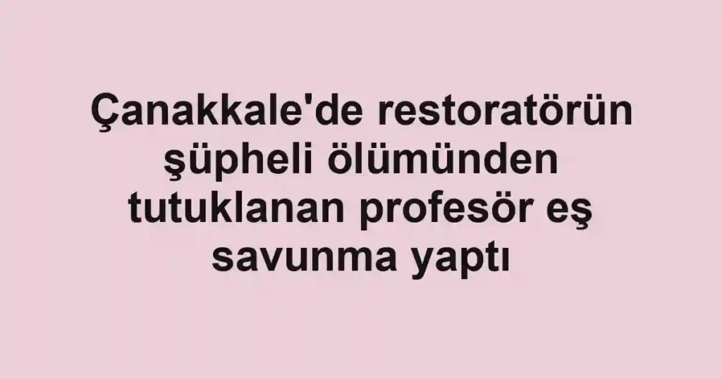 Çanakkale'de restoratörün şüpheli ölümünden tutuklanan profesör eş savunma yaptı