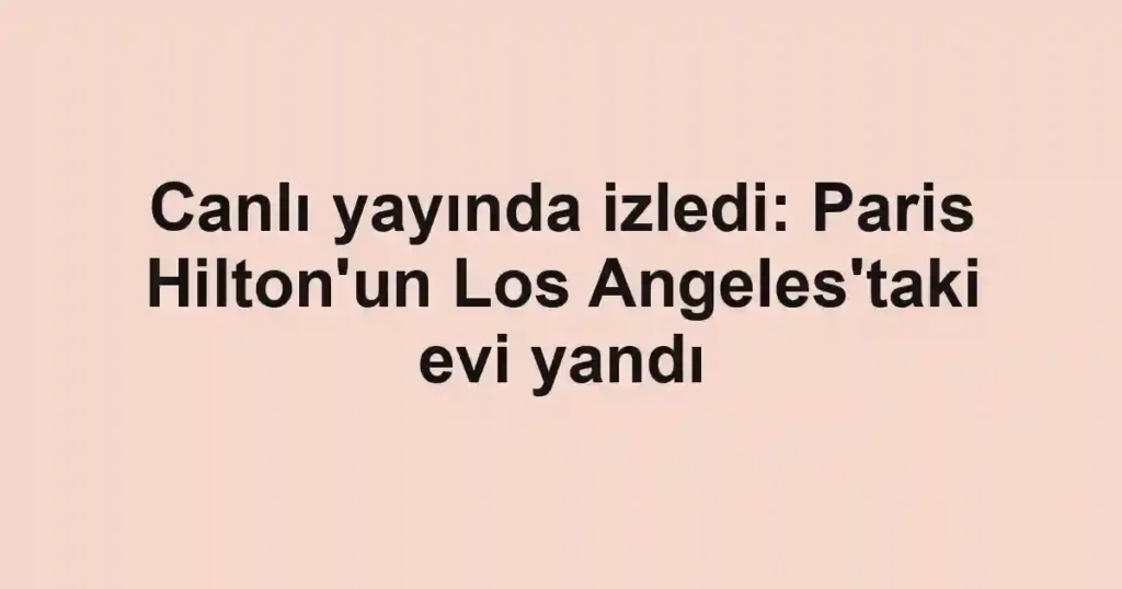 Canlı yayında izledi: Paris Hilton'un Los Angeles'taki evi yandı
