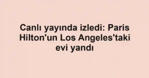 Canlı yayında izledi: Paris Hilton'un Los Angeles'taki evi yandı