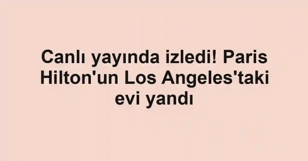 Canlı yayında izledi! Paris Hilton'un Los Angeles'taki evi yandı