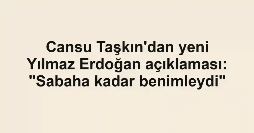 Cansu Taşkın'dan yeni Yılmaz Erdoğan açıklaması: "Sabaha kadar benimleydi"