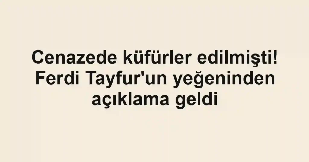 Cenazede küfürler edilmişti! Ferdi Tayfur'un yeğeninden açıklama geldi