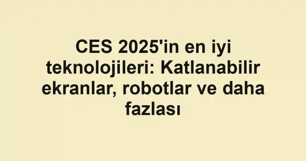 CES 2025'in en iyi teknolojileri: Katlanabilir ekranlar, robotlar ve daha fazlası