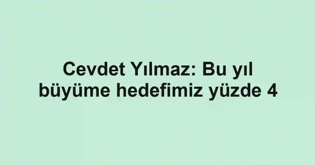 Cevdet Yılmaz: Bu yıl büyüme hedefimiz yüzde 4