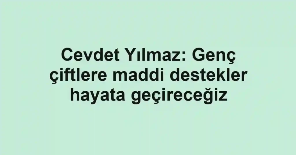 Cevdet Yılmaz: Genç çiftlere maddi destekler hayata geçireceğiz