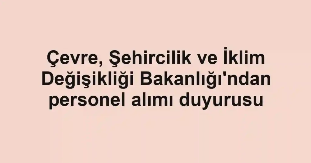 Çevre, Şehircilik ve İklim Değişikliği Bakanlığı'ndan personel alımı duyurusu