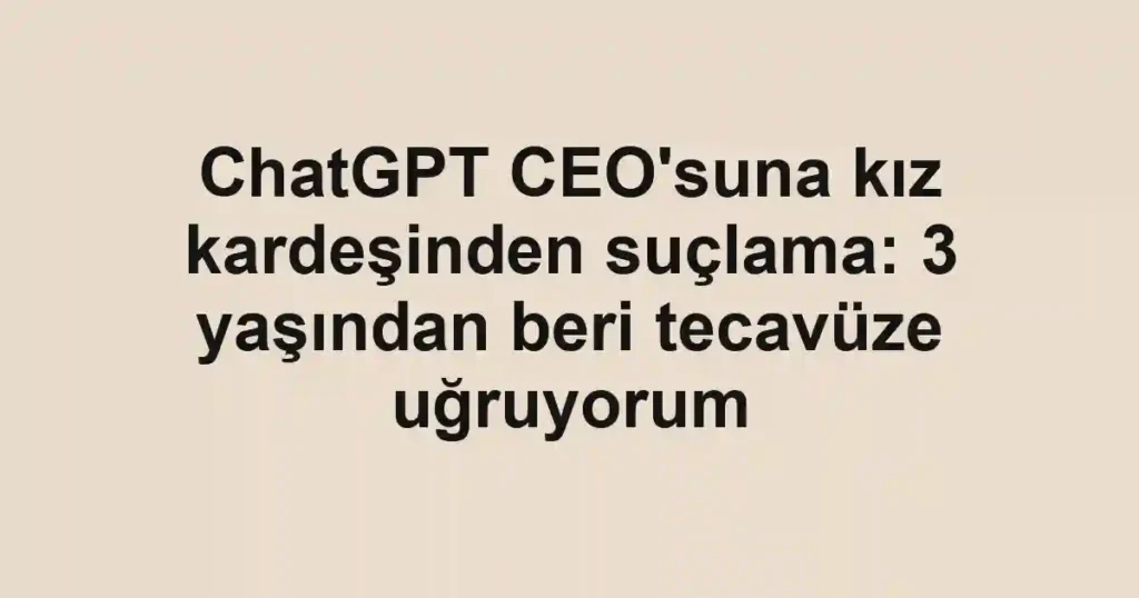 ChatGPT CEO'suna kız kardeşinden suçlama: 3 yaşından beri tecavüze uğruyorum
