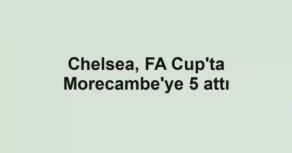 Chelsea, FA Cup'ta Morecambe'ye 5 attı