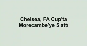 Chelsea, FA Cup'ta Morecambe'ye 5 attı
