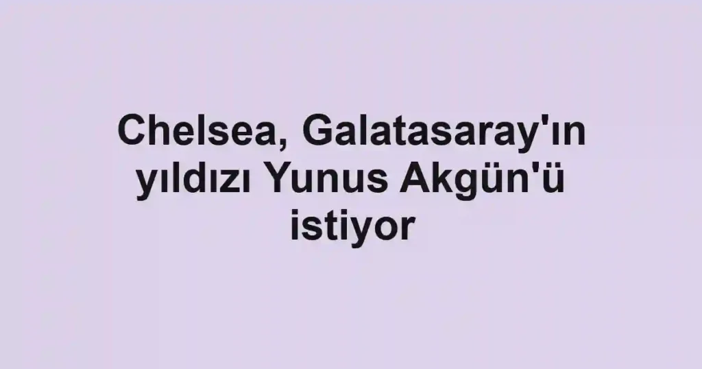 Chelsea, Galatasaray'ın yıldızı Yunus Akgün'ü istiyor
