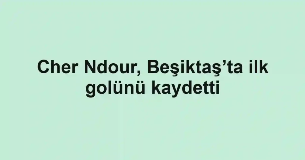 Cher Ndour, Beşiktaş’ta ilk golünü kaydetti