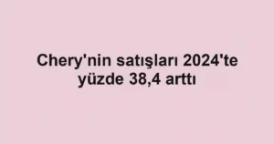 Chery'nin satışları 2024'te yüzde 38,4 arttı