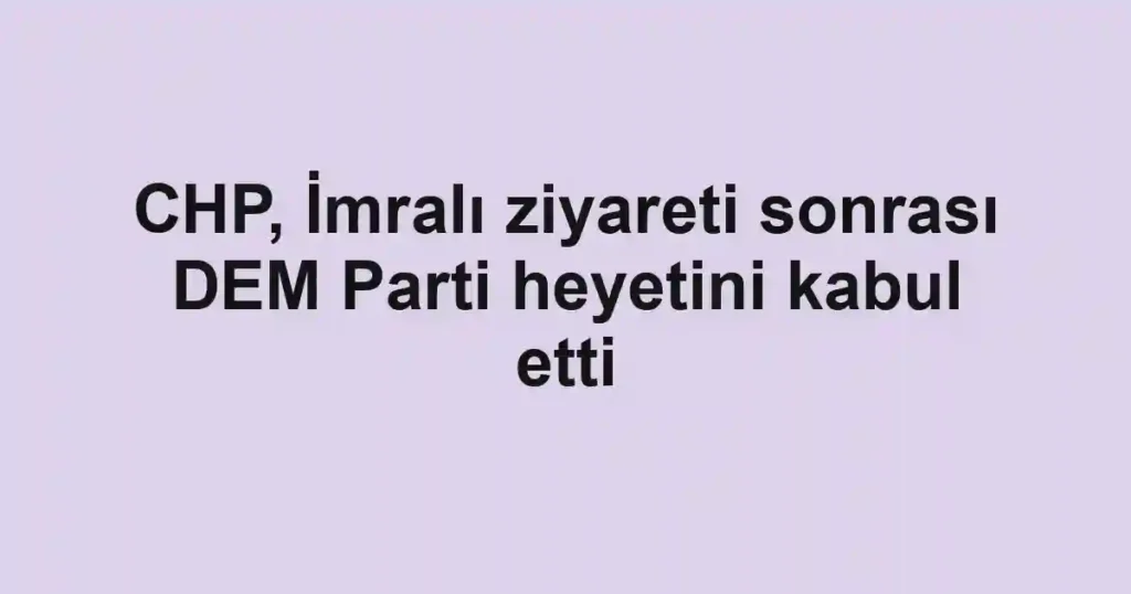 CHP, İmralı ziyareti sonrası DEM Parti heyetini kabul etti