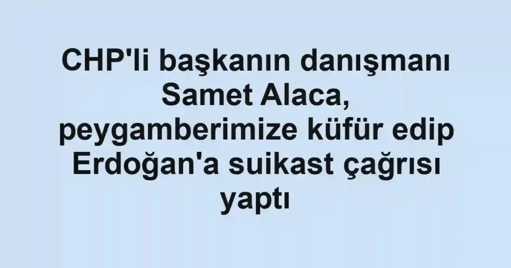 CHP'li başkanın danışmanı Samet Alaca, peygamberimize küfür edip Erdoğan'a suikast çağrısı yaptı