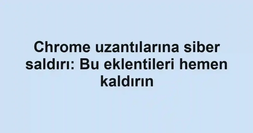 Chrome uzantılarına siber saldırı: Bu eklentileri hemen kaldırın