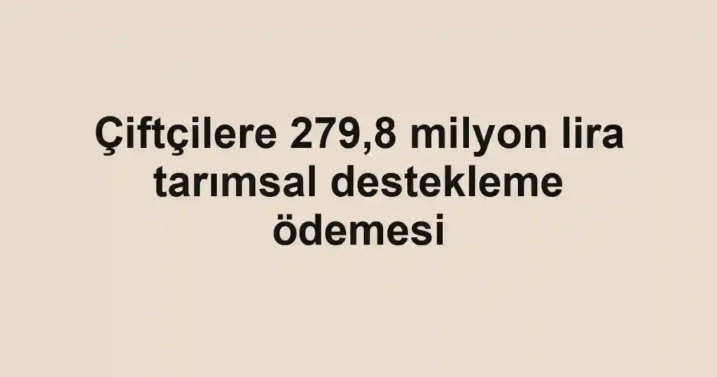 Çiftçilere 279,8 milyon lira tarımsal destekleme ödemesi