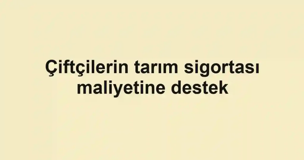 Çiftçilerin tarım sigortası maliyetine destek