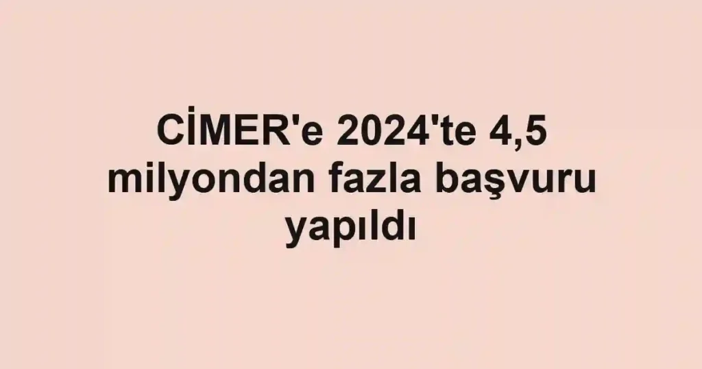 CİMER'e 2024'te 4,5 milyondan fazla başvuru yapıldı