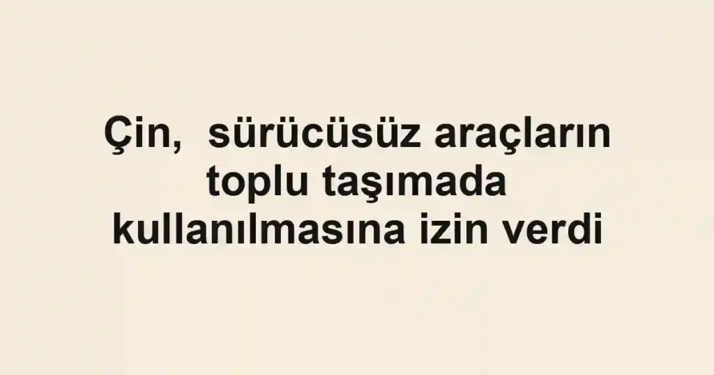Çin, sürücüsüz araçların toplu taşımada kullanılmasına izin verdi