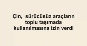 Çin, sürücüsüz araçların toplu taşımada kullanılmasına izin verdi