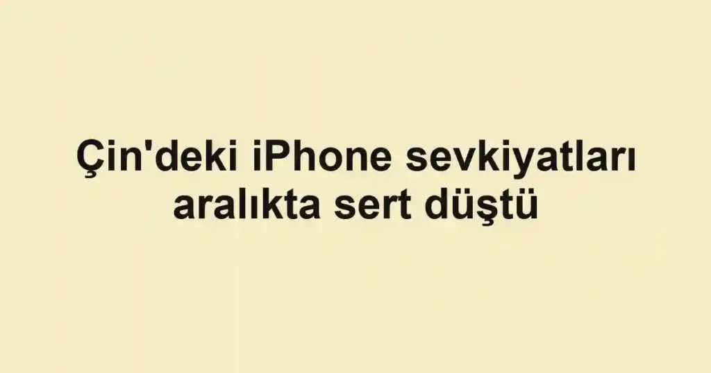 Çin'deki iPhone sevkiyatları aralıkta sert düştü