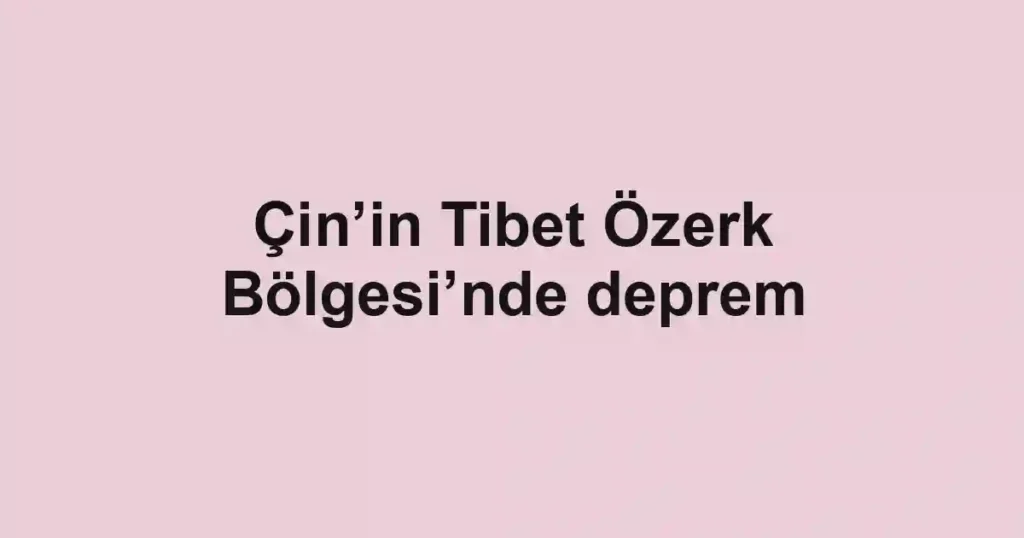 Çin’in Tibet Özerk Bölgesi’nde deprem