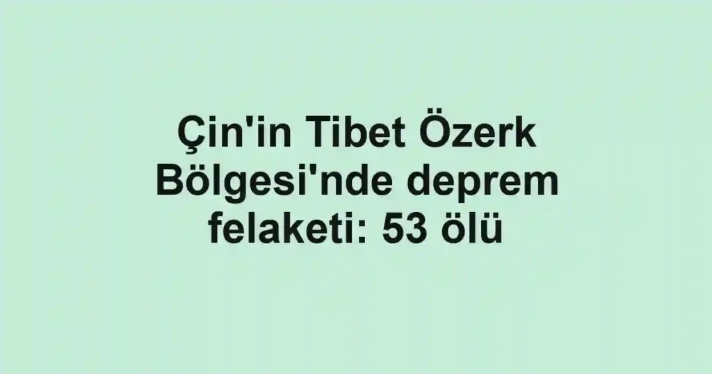 Çin'in Tibet Özerk Bölgesi'nde deprem felaketi: 53 ölü