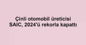 Çinli otomobil üreticisi SAIC, 2024'ü rekorla kapattı