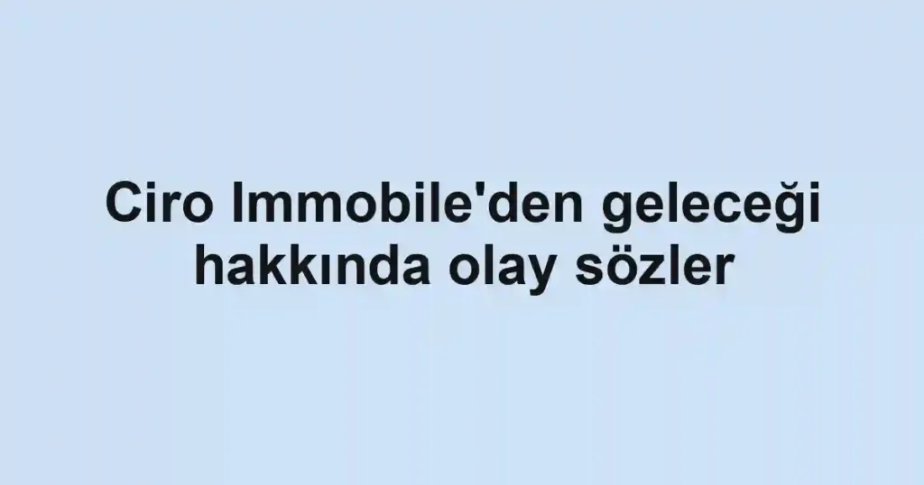 Ciro Immobile'den geleceği hakkında olay sözler