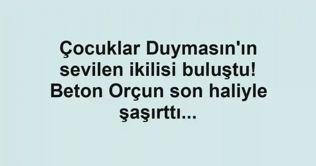 Çocuklar Duymasın'ın sevilen ikilisi buluştu! Beton Orçun son haliyle şaşırttı...
