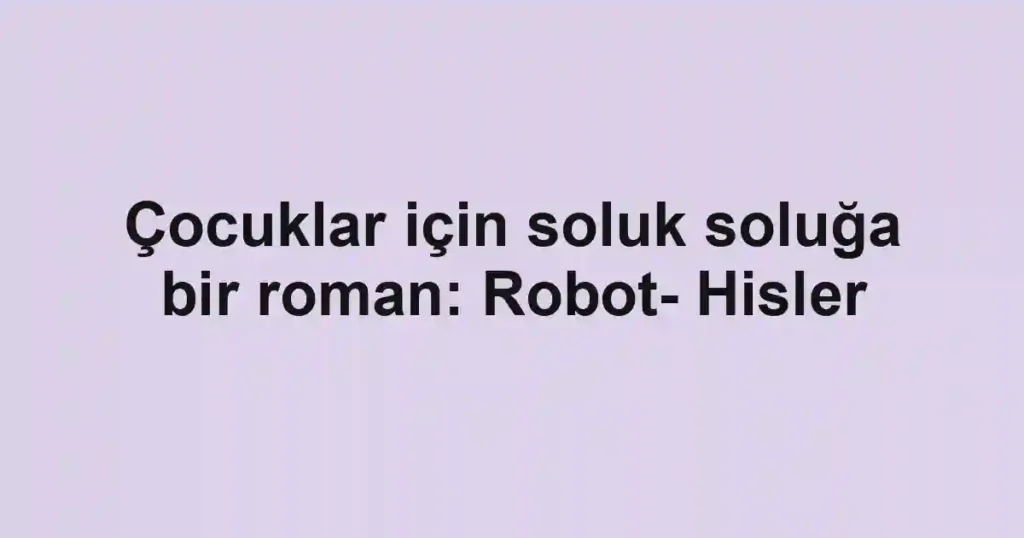 Çocuklar için soluk soluğa bir roman: Robot- Hisler