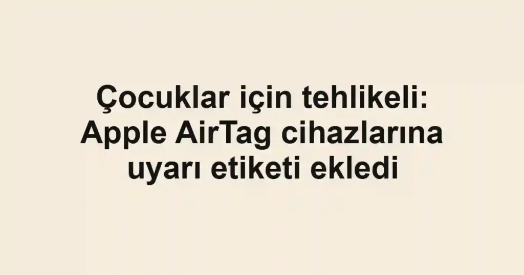 Çocuklar için tehlikeli: Apple AirTag cihazlarına uyarı etiketi ekledi