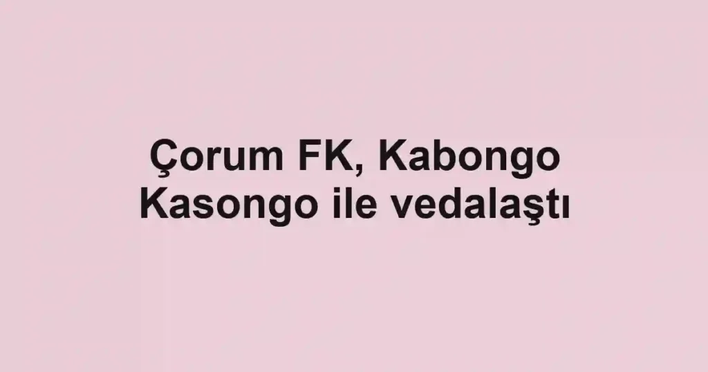 Çorum FK, Kabongo Kasongo ile vedalaştı