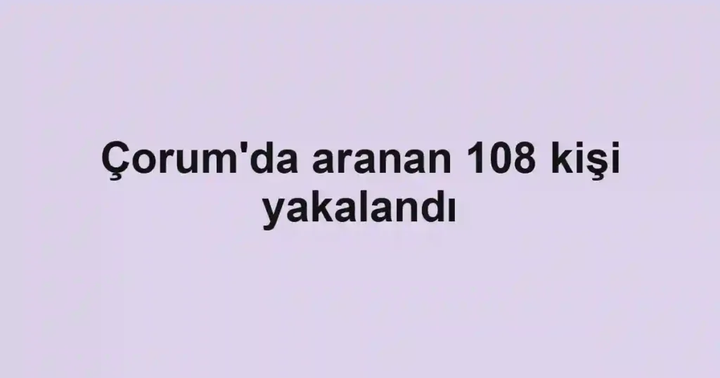 Çorum'da aranan 108 kişi yakalandı