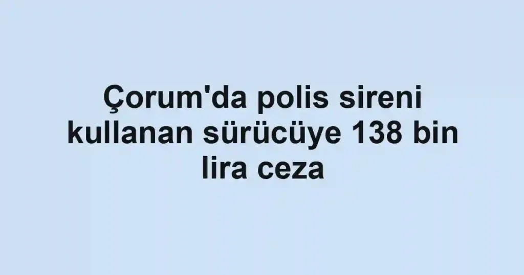 Çorum'da polis sireni kullanan sürücüye 138 bin lira ceza