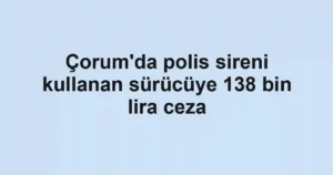 Çorum'da polis sireni kullanan sürücüye 138 bin lira ceza