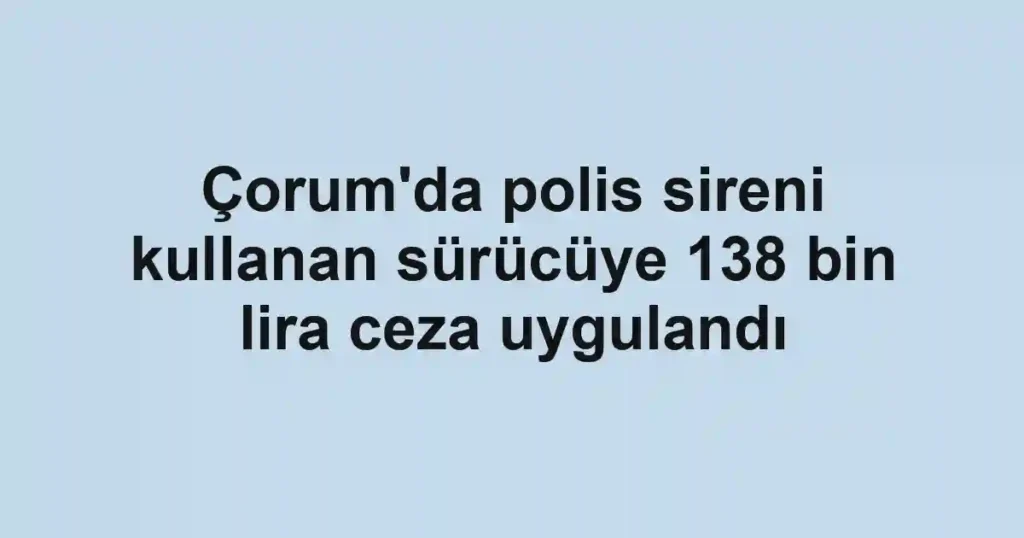 Çorum'da polis sireni kullanan sürücüye 138 bin lira ceza uygulandı
