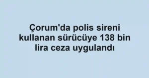 Çorum'da polis sireni kullanan sürücüye 138 bin lira ceza uygulandı