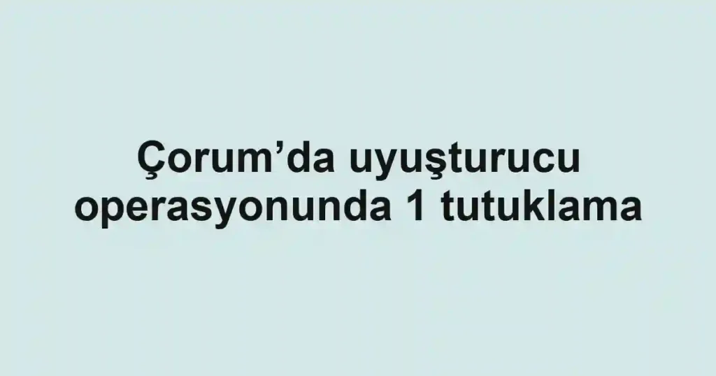 Çorum’da uyuşturucu operasyonunda 1 tutuklama