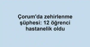 Çorum'da zehirlenme şüphesi: 12 öğrenci hastanelik oldu